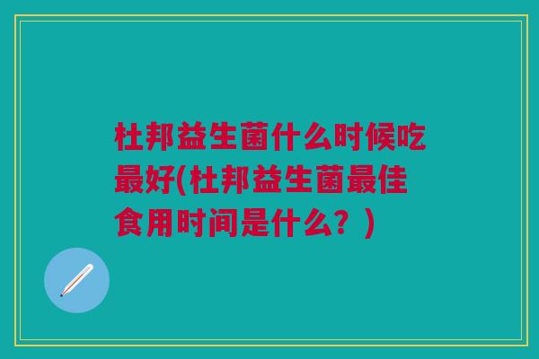 杜邦益生菌什么时候吃最好(杜邦益生菌最佳食用时间是什么?)