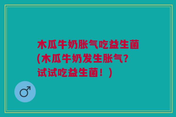 木瓜牛奶胀气吃益生菌(木瓜牛奶发生胀气?试试吃益生菌!)