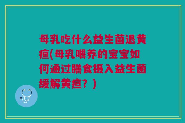 母乳吃什么益生菌退黄疸(母乳喂养的宝宝如何通过膳食摄入益生菌缓解黄疸?)