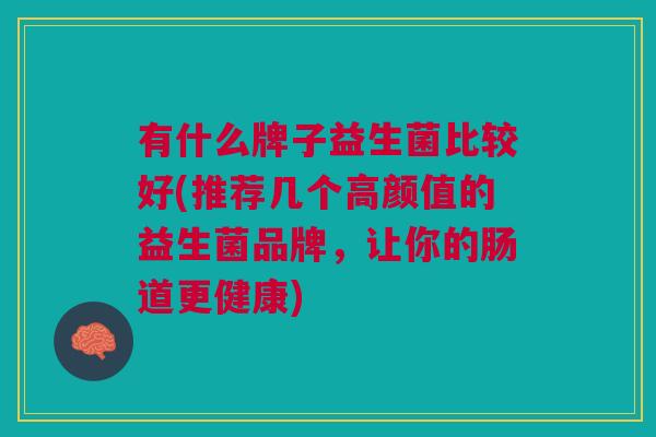 有什么牌子益生菌比较好(推荐几个高颜值的益生菌品牌,让你的肠道更健康) 有什么牌子益生菌比较好(推荐几个高颜值的益生菌品牌,让你的肠道更健康)