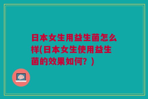 日本女生用益生菌怎么样(日本女生使用益生菌的效果如何?)