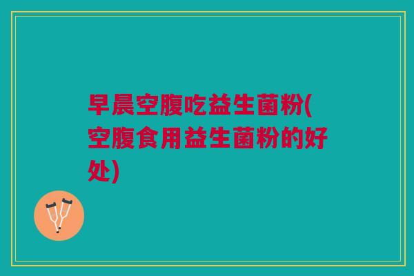 早晨空腹吃益生菌粉(空腹食用益生菌粉的好处) 早晨空腹吃益生菌粉(空腹食用益生菌粉的好处)
