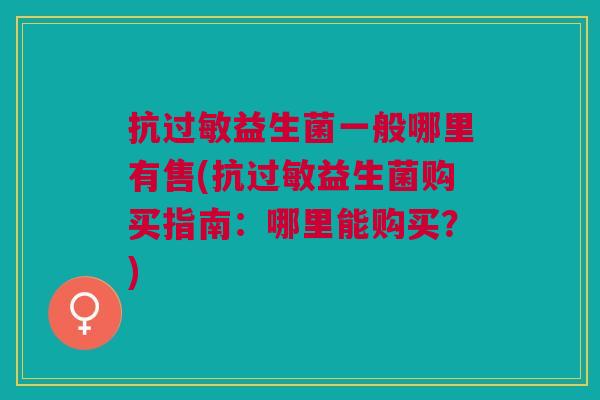 抗过敏益生菌一般哪里有售(抗过敏益生菌购买指南:哪里能购买?)