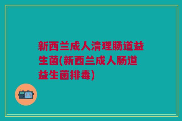 新西兰成人清理肠道益生菌(新西兰成人肠道益生菌排毒)