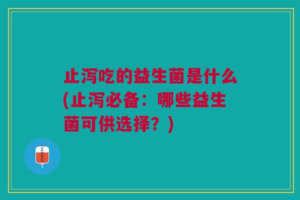 止泻吃的益生菌是什么(止泻必备:哪些益生菌可供选择?)