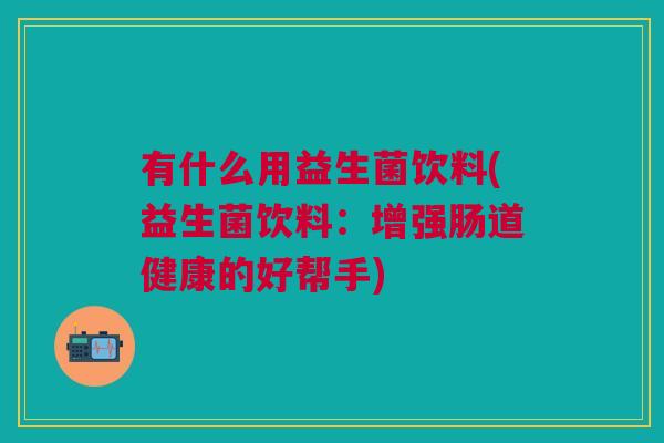 有什么用益生菌饮料(益生菌饮料:增强肠道健康的好帮手)