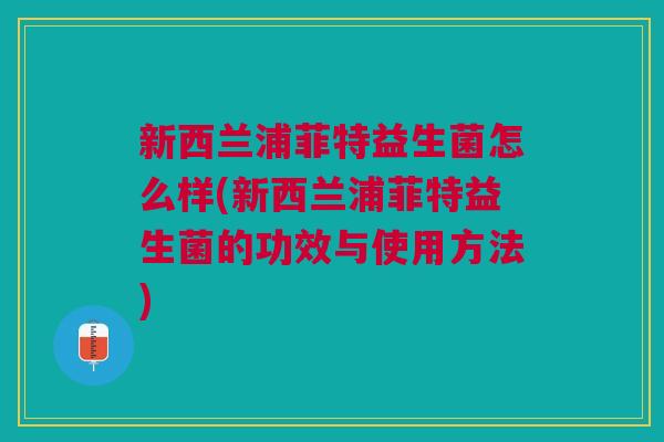 新西兰浦菲特益生菌怎么样(新西兰浦菲特益生菌的功效与使用方法)