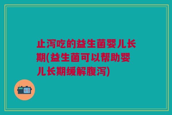 止泻吃的益生菌婴儿长期(益生菌可以帮助婴儿长期缓解腹泻)