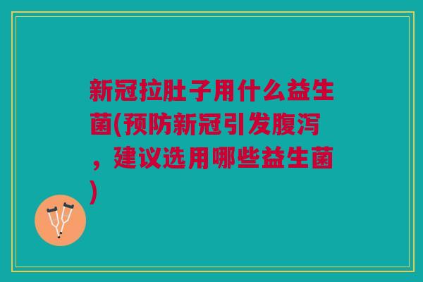 新冠拉肚子用什么益生菌(预防新冠引发腹泻,建议选用哪些益生菌)