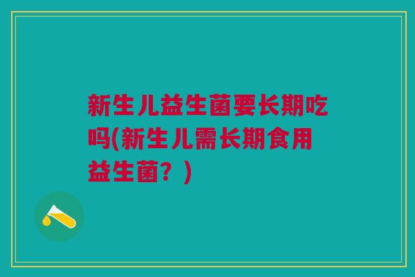 新生儿益生菌要长期吃吗(新生儿需长期食用益生菌?) 新生儿益生菌要长期吃吗(新生儿需长期食用益生菌?)