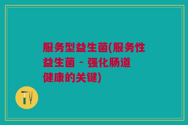 服务型益生菌(服务性益生菌 - 强化肠道健康的关键) 服务型益生菌(服务性益生菌 - 强化肠道健康的关键)