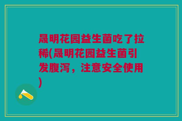 晟明花园益生菌吃了拉稀(晟明花园益生菌引发,注意安全使用) 晟明花园益生菌吃了拉稀(晟明花园益生菌引发,注意安全使用)