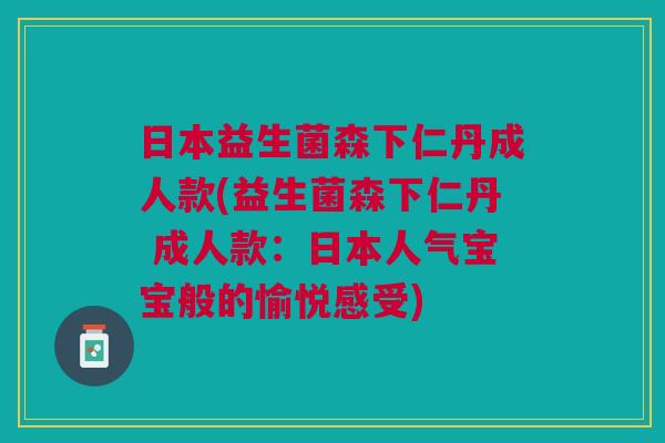 日本益生菌森下仁丹成人款(益生菌森下仁丹 成人款:日本人气宝宝般的愉悦感受)