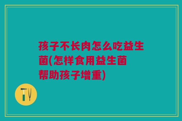 孩子不长肉怎么吃益生菌(怎样食用益生菌 帮助孩子增重)