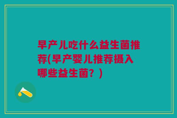 早产儿吃什么益生菌推荐(早产婴儿推荐摄入哪些益生菌?) 早产儿吃什么益生菌推荐(早产婴儿推荐摄入哪些益生菌?)
