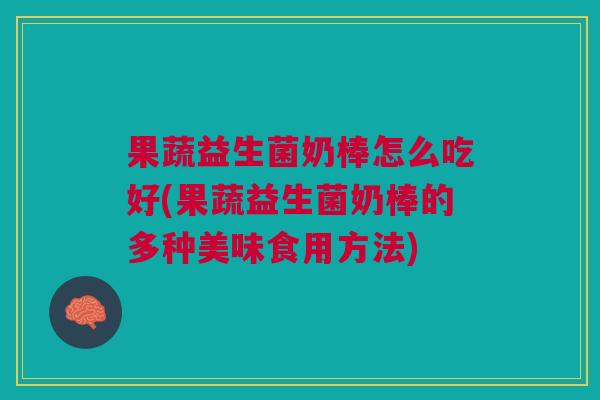 果蔬益生菌奶棒怎么吃好(果蔬益生菌奶棒的多种美味食用方法)