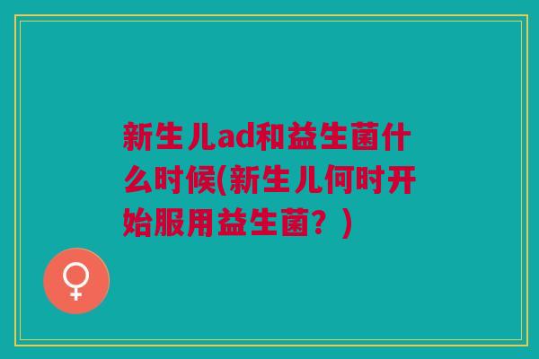 新生儿ad和益生菌什么时候(新生儿何时开始服用益生菌?) 新生儿ad和益生菌什么时候(新生儿何时开始服用益生菌?)