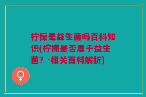 柠檬是益生菌吗百科知识(柠檬是否属于益生菌?-相关百科解析) 柠檬是益生菌吗百科知识(柠檬是否属于益生菌?-相关百科解析)