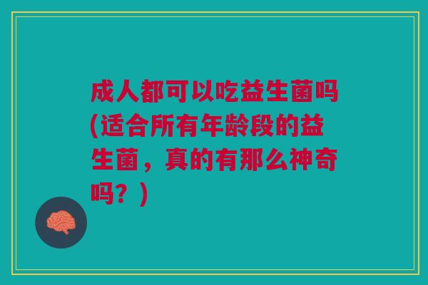 成人都可以吃益生菌吗(适合所有年龄段的益生菌,真的有那么神奇吗?) 成人都可以吃益生菌吗(适合所有年龄段的益生菌,真的有那么神奇吗?)