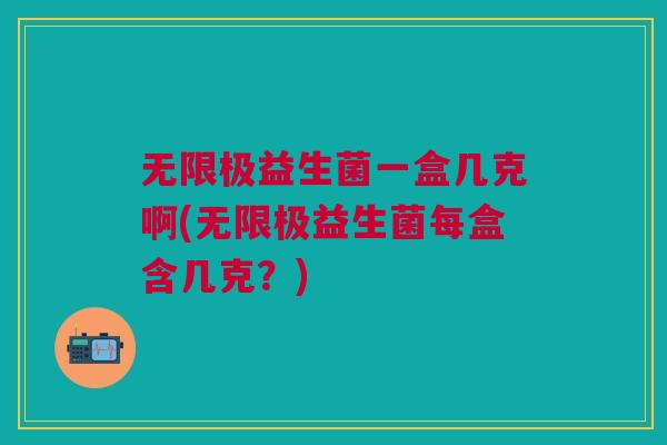 无限极益生菌一盒几克啊(无限极益生菌每盒含几克?)