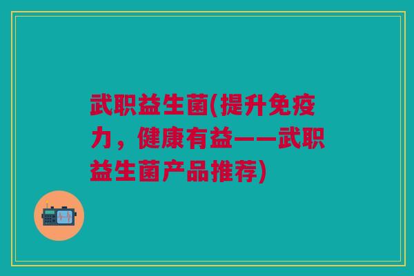 武职益生菌(提升免疫力,健康有益——武职益生菌产品推荐)