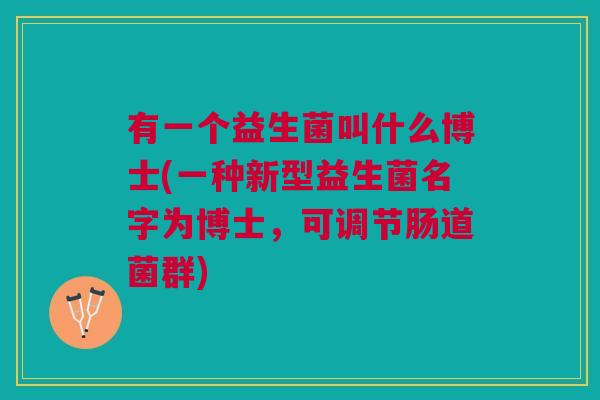 有一个益生菌叫什么博士(一种新型益生菌名字为博士,可调节肠道菌群)