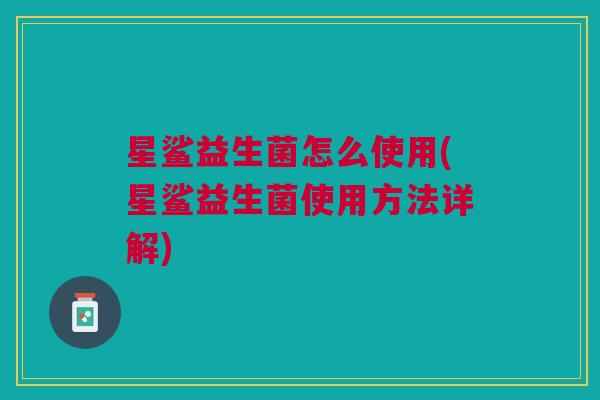 星鲨益生菌怎么使用(星鲨益生菌使用方法详解)