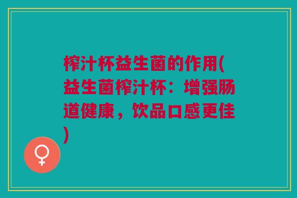 榨汁杯益生菌的作用(益生菌榨汁杯:增强肠道健康,饮品口感更佳)