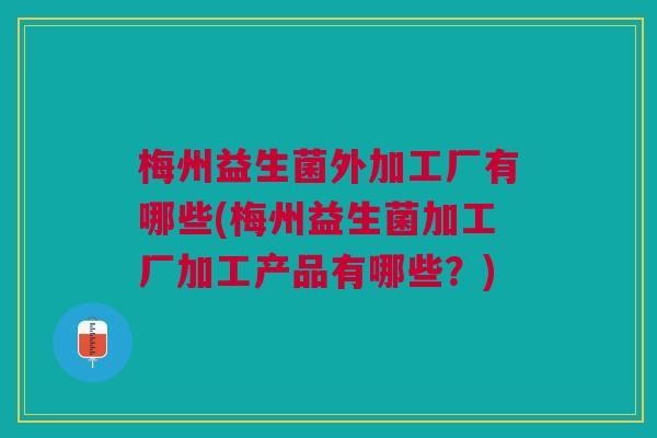 梅州益生菌外加工厂有哪些(梅州益生菌加工厂加工产品有哪些?)