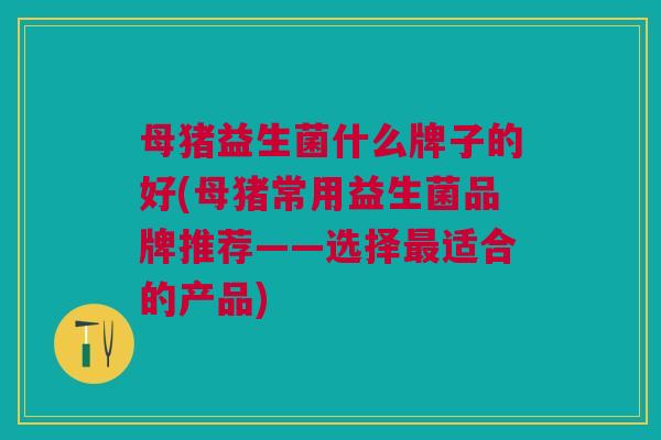 母猪益生菌什么牌子的好(母猪常用益生菌品牌推荐——选择最适合的产品)