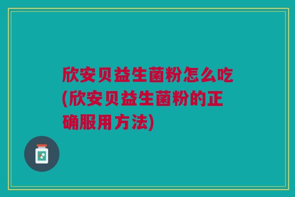 欣安贝益生菌粉怎么吃(欣安贝益生菌粉的正确服用方法) 欣安贝益生菌粉怎么吃(欣安贝益生菌粉的正确服用方法)