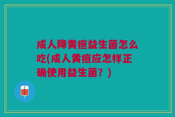 成人降黄疸益生菌怎么吃(成人黄疸应怎样正确使用益生菌?)