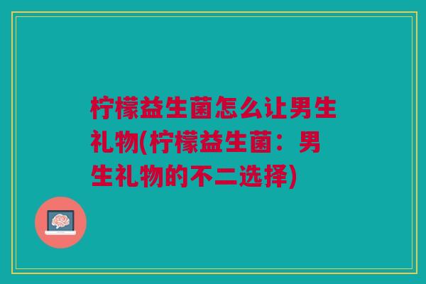 柠檬益生菌怎么让男生礼物(柠檬益生菌：男生礼物的不二选择)