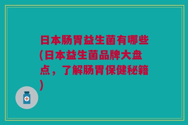 日本肠胃益生菌有哪些(日本益生菌品牌大盘点,了解肠胃保健秘籍)