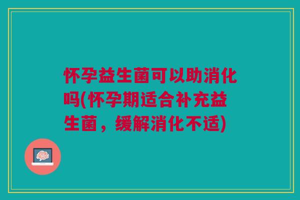怀孕益生菌可以助消化吗(怀孕期适合补充益生菌,缓解消化不适)