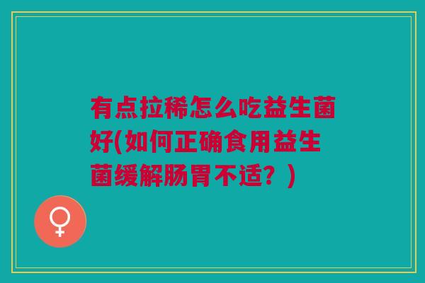 有点拉稀怎么吃益生菌好(如何正确食用益生菌缓解肠胃不适?) 有点拉稀怎么吃益生菌好(如何正确食用益生菌缓解肠胃不适?)