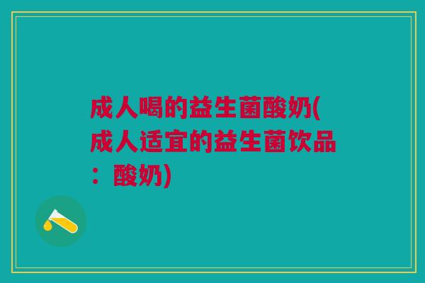成人喝的益生菌酸奶(成人适宜的益生菌饮品:酸奶)