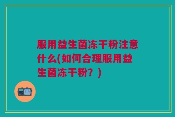 服用益生菌冻干粉注意什么(如何合理服用益生菌冻干粉?)