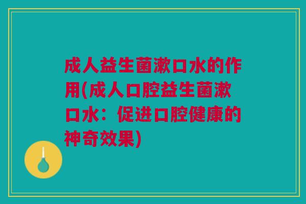 成人益生菌漱口水的作用(成人口腔益生菌漱口水:促进口腔健康的神奇效果) 成人益生菌漱口水的作用(成人口腔益生菌漱口水:促进口腔健康的神奇效果)