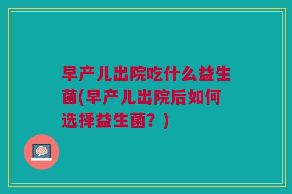 早产儿出院吃什么益生菌(早产儿出院后如何选择益生菌?)