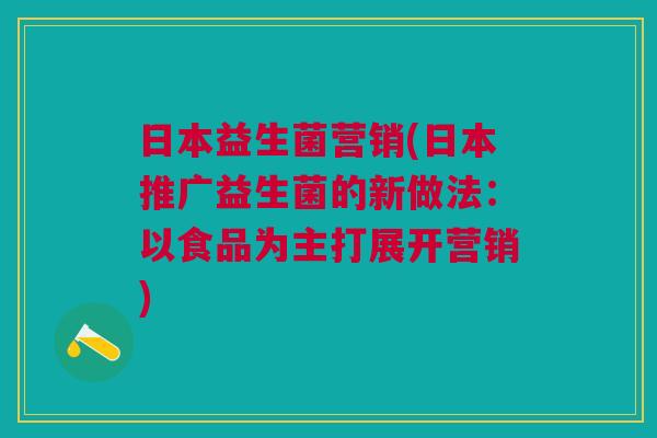 日本益生菌营销(日本推广益生菌的新做法:以食品为主打展开营销)