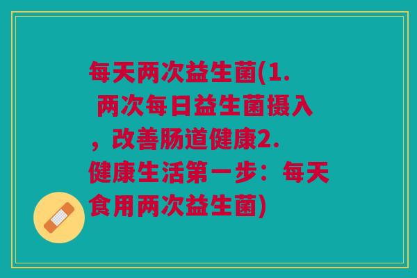 每天两次益生菌(1. 两次每日益生菌摄入,改善肠道健康2. 健康生活第一步:每天食用两次益生菌)