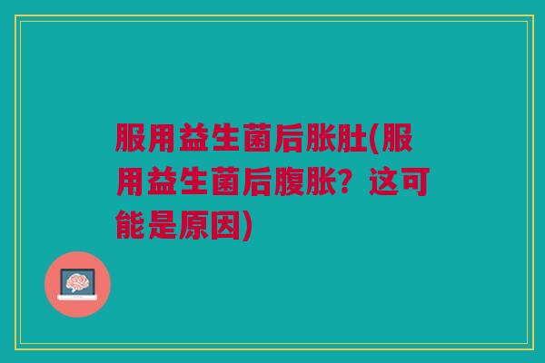服用益生菌后胀肚(服用益生菌后腹胀?这可能是原因)