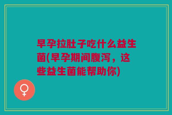早孕拉肚子吃什么益生菌(早孕期间,这些益生菌能帮助你) 早孕拉肚子吃什么益生菌(早孕期间,这些益生菌能帮助你)
