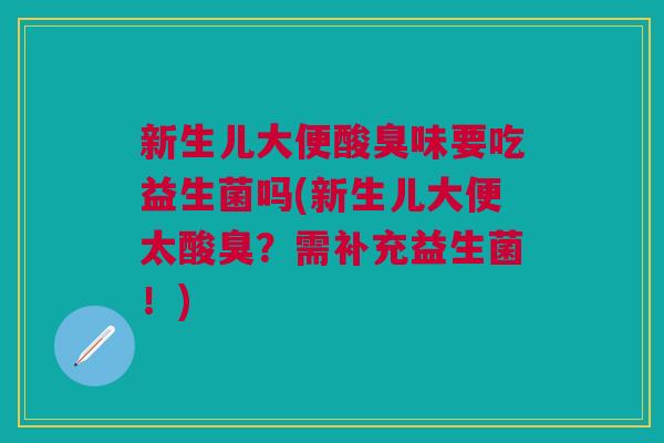 新生儿大便酸臭味要吃益生菌吗(新生儿大便太酸臭?需补充益生菌!) 新生儿大便酸臭味要吃益生菌吗(新生儿大便太酸臭?需补充益生菌!)