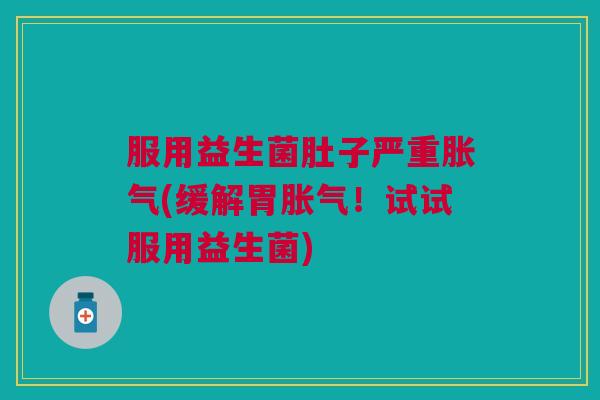 服用益生菌肚子严重(缓解胃!试试服用益生菌) 服用益生菌肚子严重(缓解胃!试试服用益生菌)
