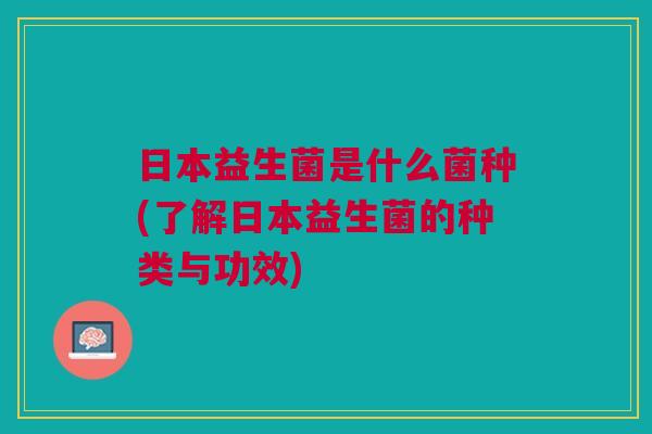 日本益生菌是什么菌种(了解日本益生菌的种类与功效)