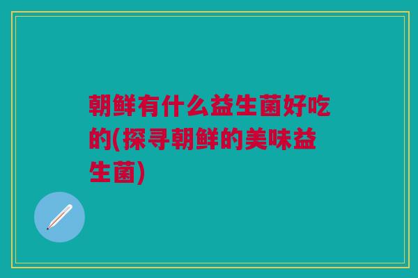 朝鲜有什么益生菌好吃的(探寻朝鲜的美味益生菌)