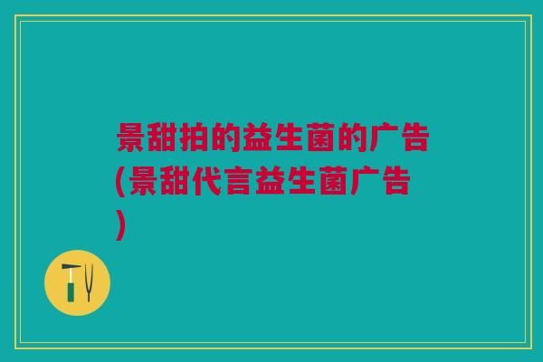 景甜拍的益生菌的广告(景甜代言益生菌广告)