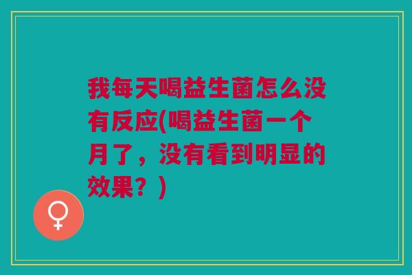我每天喝益生菌怎么没有反应(喝益生菌一个月了,没有看到明显的效果?) 我每天喝益生菌怎么没有反应(喝益生菌一个月了,没有看到明显的效果?)